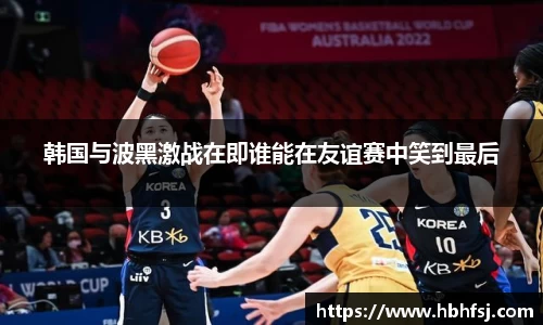 韩国与波黑激战在即谁能在友谊赛中笑到最后