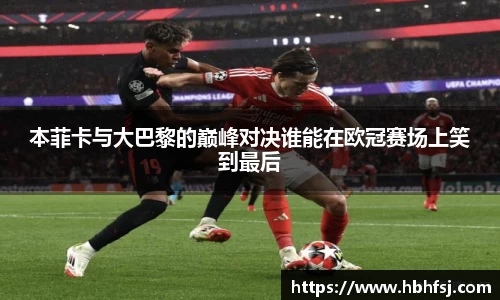 本菲卡与大巴黎的巅峰对决谁能在欧冠赛场上笑到最后