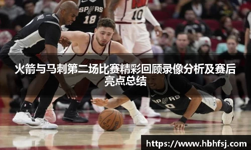 火箭与马刺第二场比赛精彩回顾录像分析及赛后亮点总结